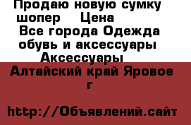 Продаю новую сумку - шопер  › Цена ­ 10 000 - Все города Одежда, обувь и аксессуары » Аксессуары   . Алтайский край,Яровое г.